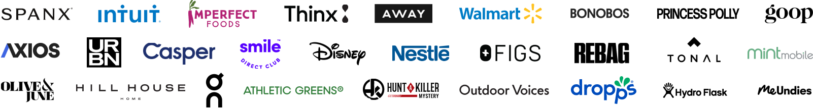 spanx, intuit, imperfect foods, thinx, away, walmart, hydroflask, axios, urbn, casper, smile direct club, mint mobile, outdoor voices, dollar shave club, olive and june, goodrx, figs, salt and straw, athletic greens, the bouqs co, meundies, bonobos, princess polly, goop, nestle, tonal, disney, metromile